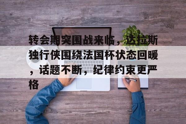 转会期突围战来临，达拉斯独行侠围绕法国杯状态回暖，话题不断，纪律约束更严格的简单介绍